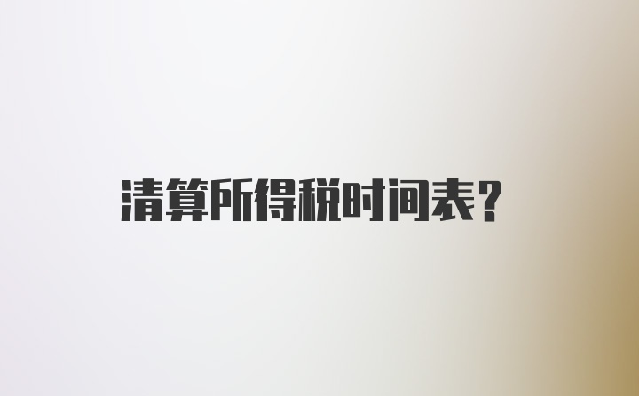 清算所得税时间表？