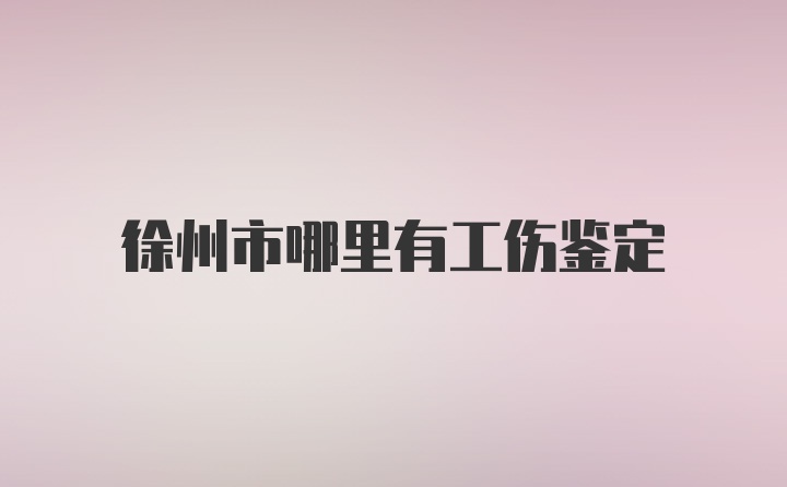 徐州市哪里有工伤鉴定