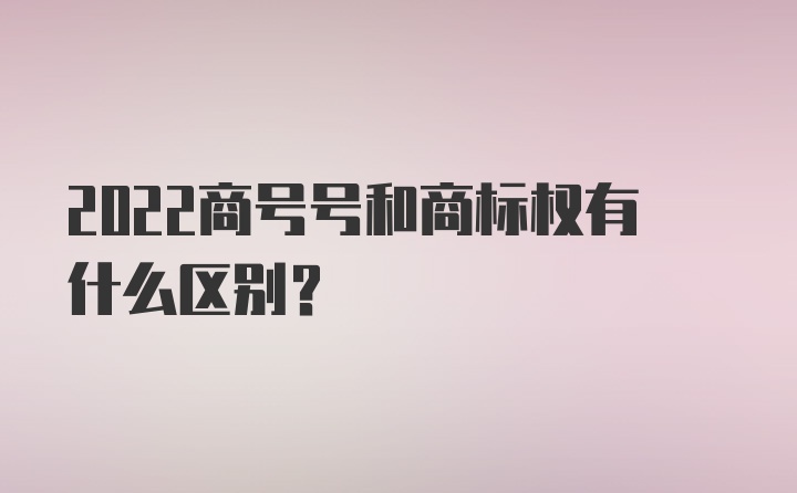 2022商号号和商标权有什么区别？