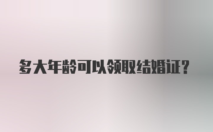 多大年龄可以领取结婚证？