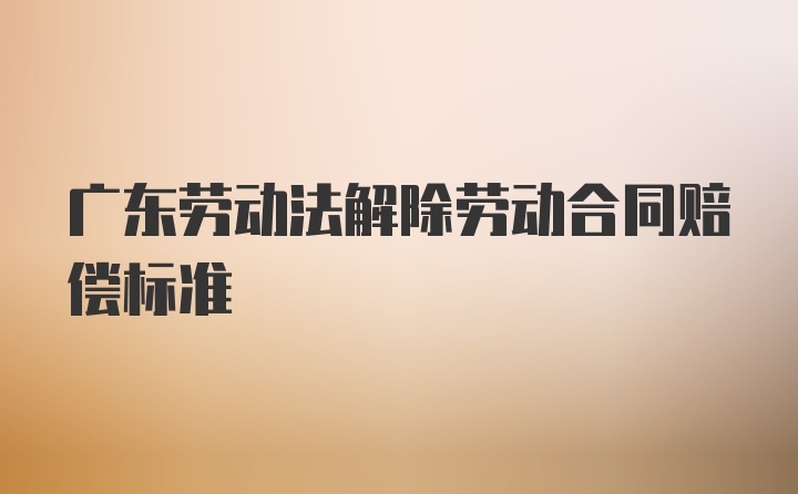 广东劳动法解除劳动合同赔偿标准