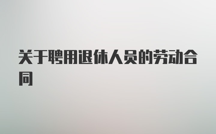 关于聘用退休人员的劳动合同