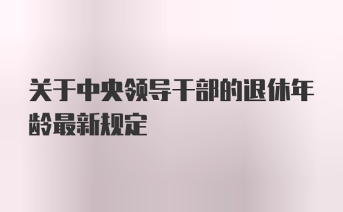 关于中央领导干部的退休年龄最新规定