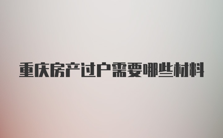 重庆房产过户需要哪些材料