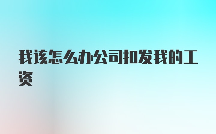 我该怎么办公司扣发我的工资