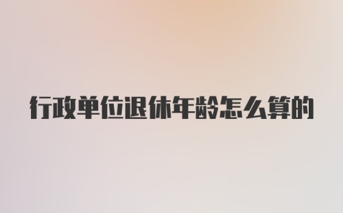 行政单位退休年龄怎么算的