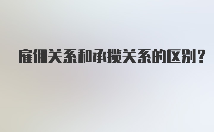 雇佣关系和承揽关系的区别？