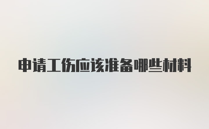 申请工伤应该准备哪些材料