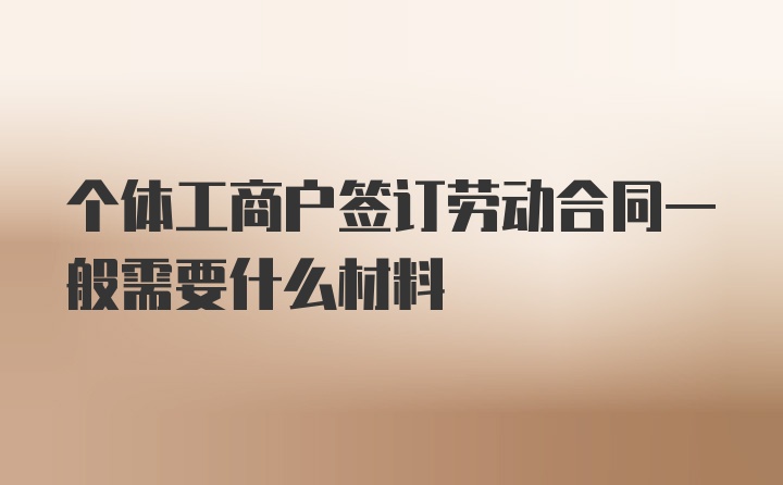 个体工商户签订劳动合同一般需要什么材料