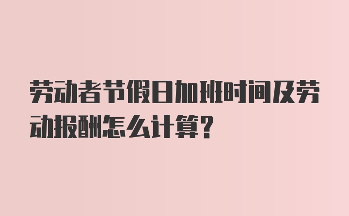 劳动者节假日加班时间及劳动报酬怎么计算？