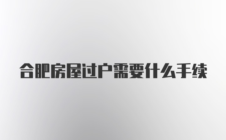 合肥房屋过户需要什么手续