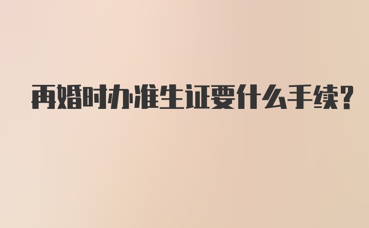 再婚时办准生证要什么手续？