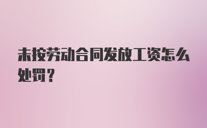 未按劳动合同发放工资怎么处罚？