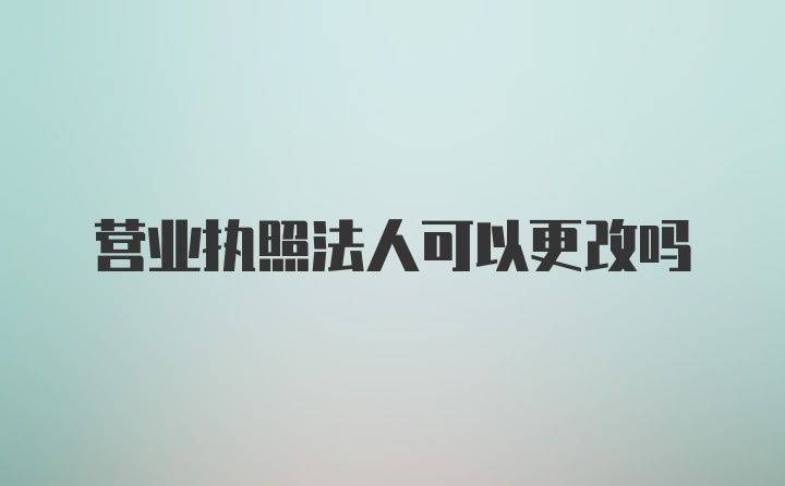 营业执照法人可以更改吗