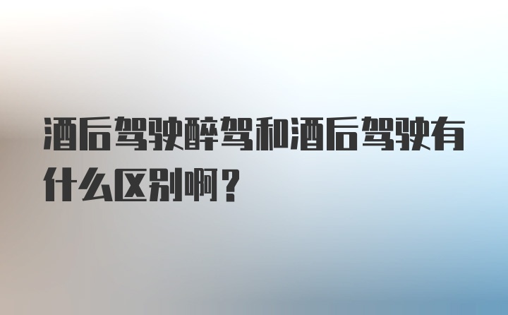 酒后驾驶醉驾和酒后驾驶有什么区别啊？