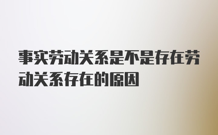 事实劳动关系是不是存在劳动关系存在的原因