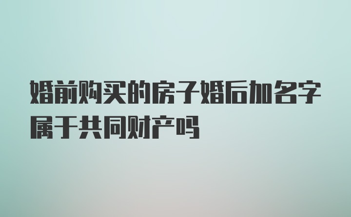 婚前购买的房子婚后加名字属于共同财产吗