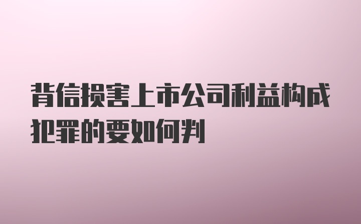 背信损害上市公司利益构成犯罪的要如何判