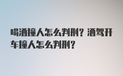 喝酒撞人怎么判刑？酒驾开车撞人怎么判刑？