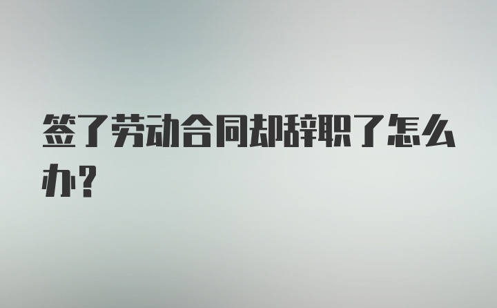 签了劳动合同却辞职了怎么办？