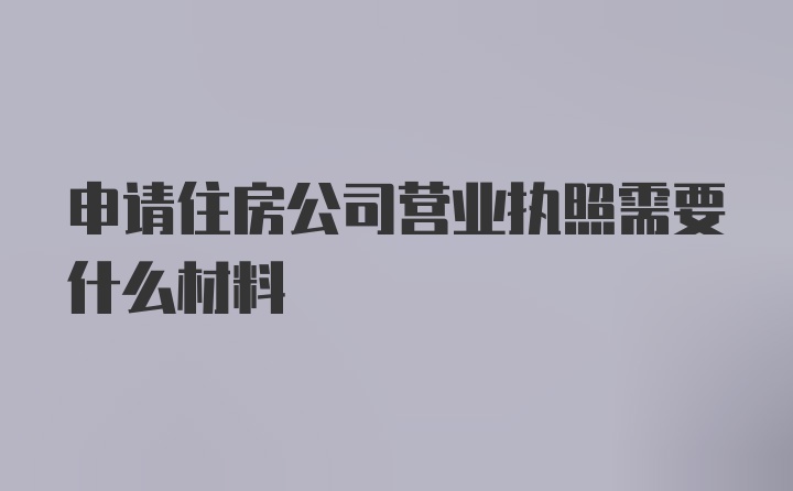 申请住房公司营业执照需要什么材料