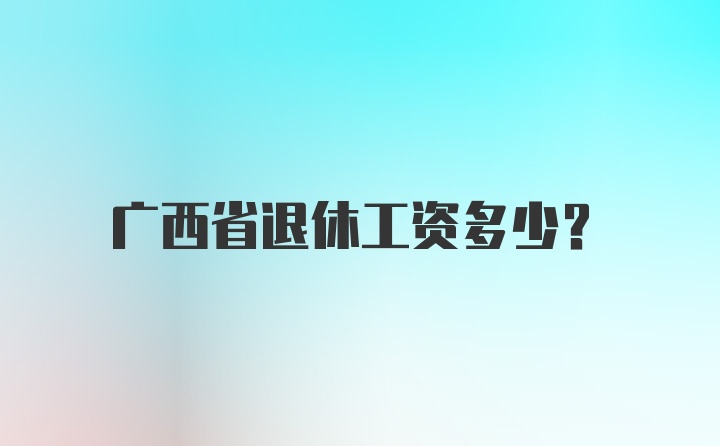 广西省退休工资多少?