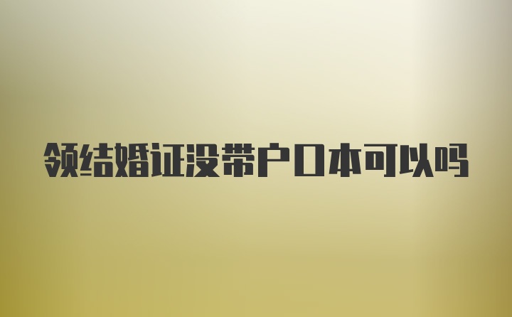 领结婚证没带户口本可以吗