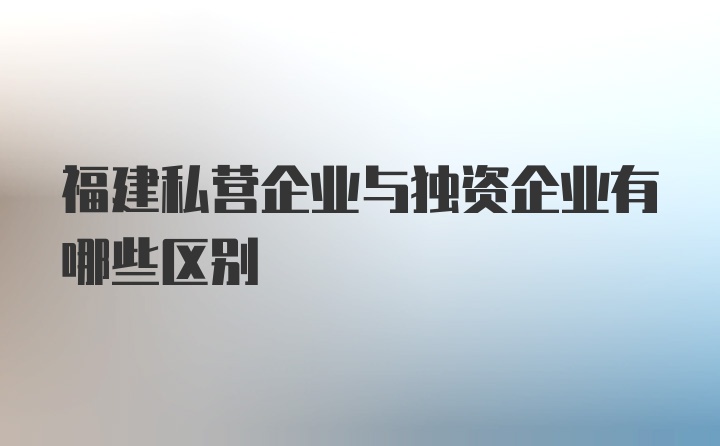 福建私营企业与独资企业有哪些区别