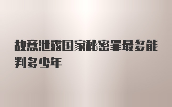 故意泄露国家秘密罪最多能判多少年