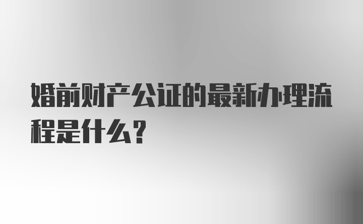 婚前财产公证的最新办理流程是什么？