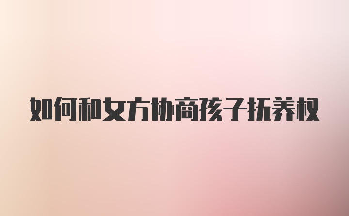 如何和女方协商孩子抚养权