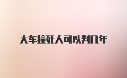 大车撞死人可以判几年