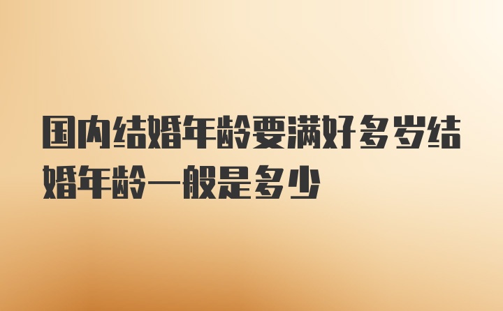 国内结婚年龄要满好多岁结婚年龄一般是多少