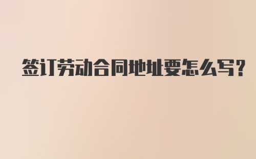 签订劳动合同地址要怎么写？