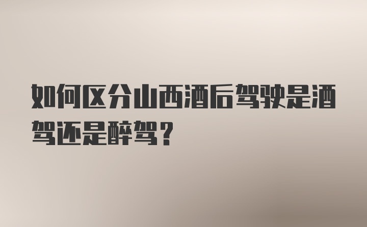 如何区分山西酒后驾驶是酒驾还是醉驾？