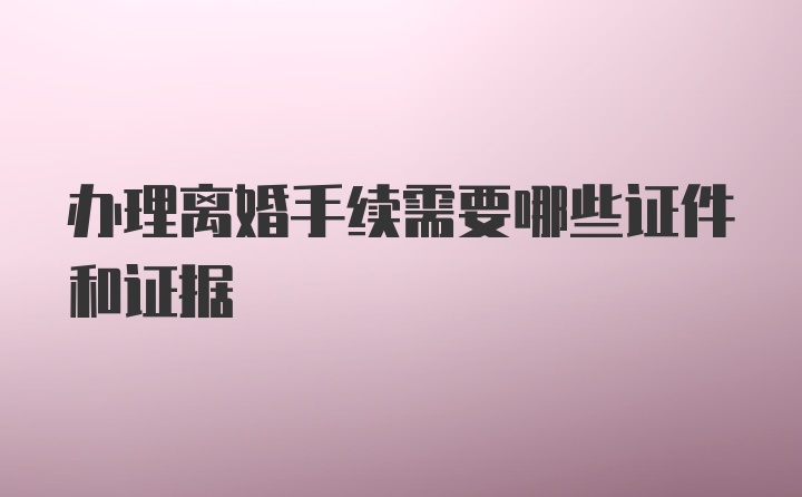 办理离婚手续需要哪些证件和证据