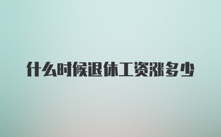 什么时候退休工资涨多少