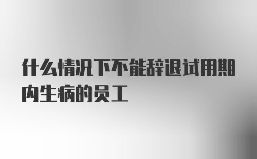 什么情况下不能辞退试用期内生病的员工