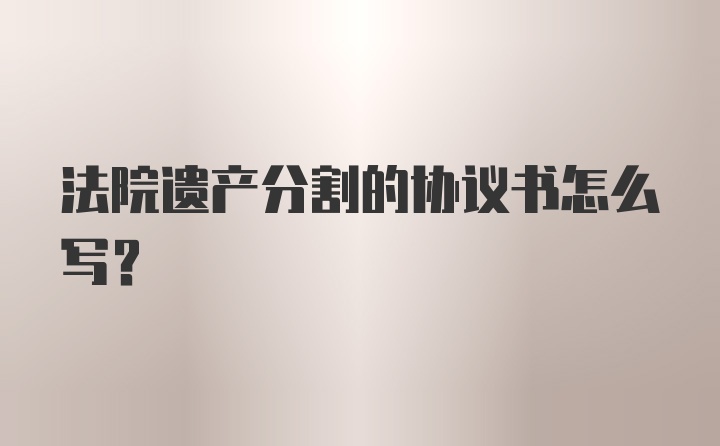 法院遗产分割的协议书怎么写？