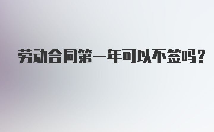 劳动合同第一年可以不签吗？