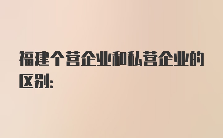 福建个营企业和私营企业的区别: