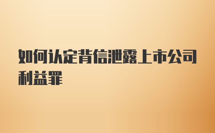 如何认定背信泄露上市公司利益罪