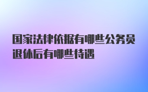 国家法律依据有哪些公务员退休后有哪些待遇