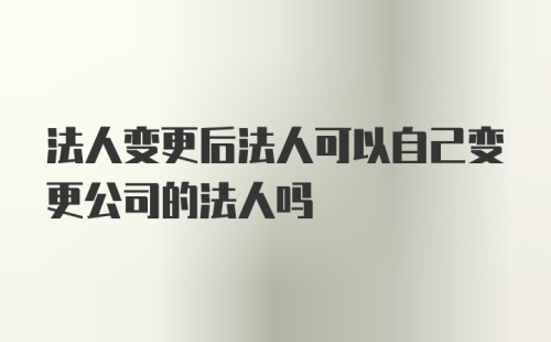 法人变更后法人可以自己变更公司的法人吗