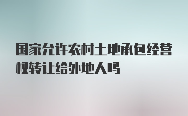 国家允许农村土地承包经营权转让给外地人吗