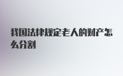 我国法律规定老人的财产怎么分割