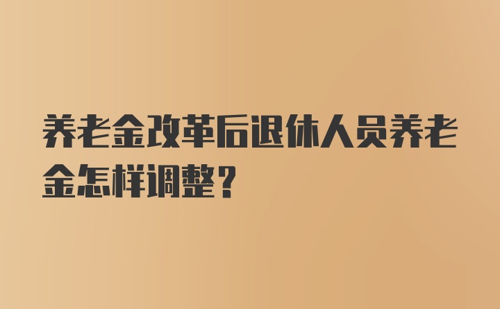 养老金改革后退休人员养老金怎样调整？