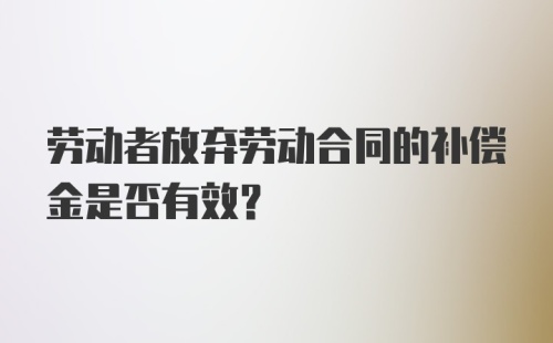 劳动者放弃劳动合同的补偿金是否有效？