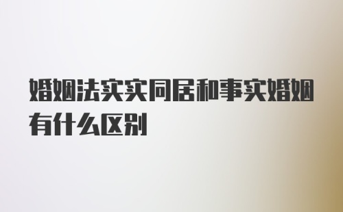 婚姻法实实同居和事实婚姻有什么区别