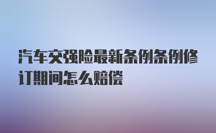 汽车交强险最新条例条例修订期间怎么赔偿